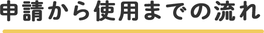 申請から使用までの流れ